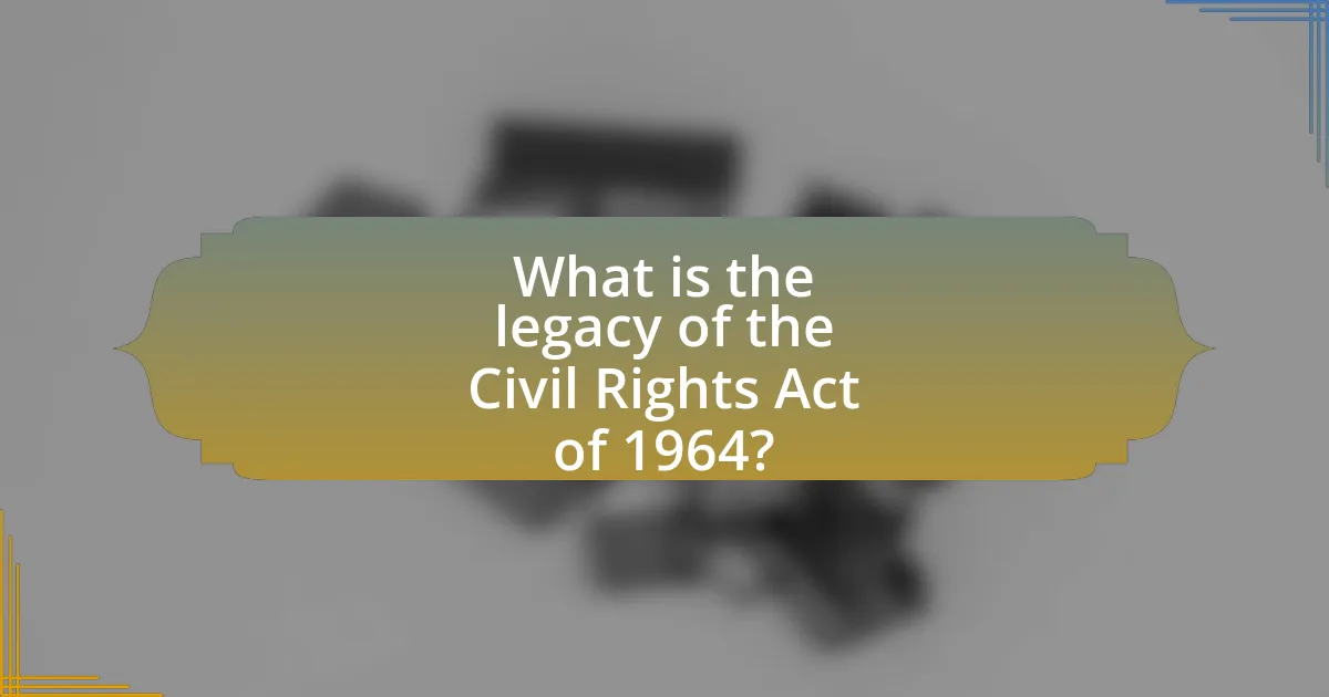 What is the legacy of the Civil Rights Act of 1964?