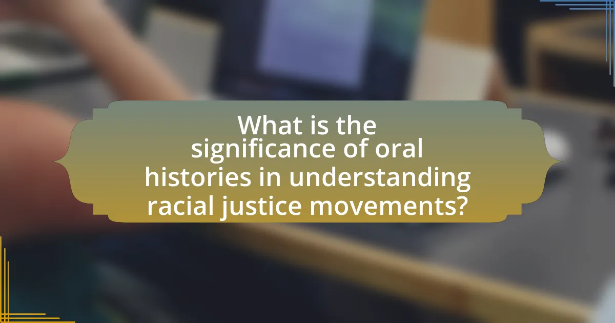What is the significance of oral histories in understanding racial justice movements?